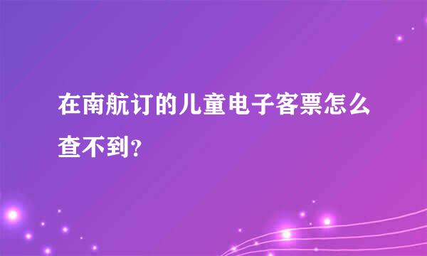 在南航订的儿童电子客票怎么查不到？