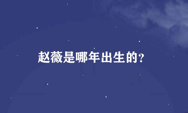 赵薇是哪年出生的？