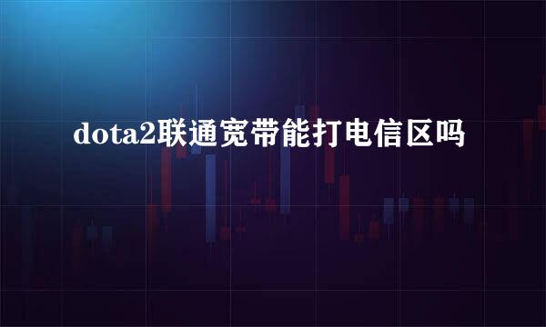 dota2联通宽带能打电信区吗