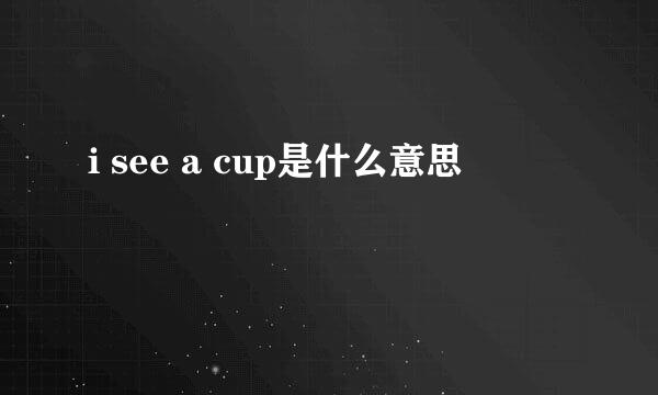 i see a cup是什么意思