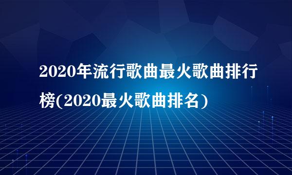 2020年流行歌曲最火歌曲排行榜(2020最火歌曲排名)