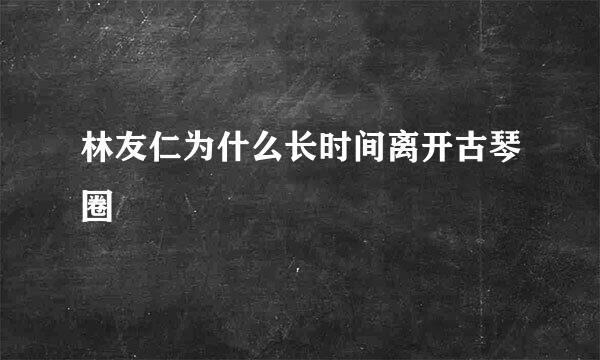 林友仁为什么长时间离开古琴圈