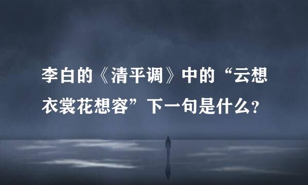 李白的《清平调》中的“云想衣裳花想容”下一句是什么？