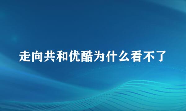 走向共和优酷为什么看不了