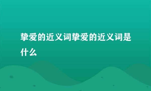 挚爱的近义词挚爱的近义词是什么