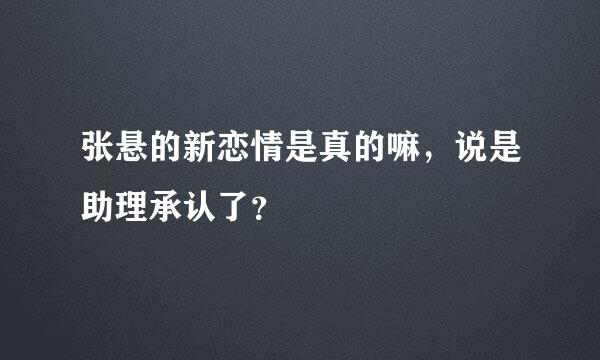 张悬的新恋情是真的嘛，说是助理承认了？