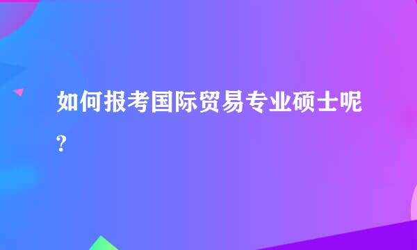 如何报考国际贸易专业硕士呢?