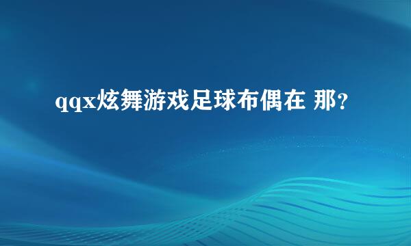 qqx炫舞游戏足球布偶在 那？