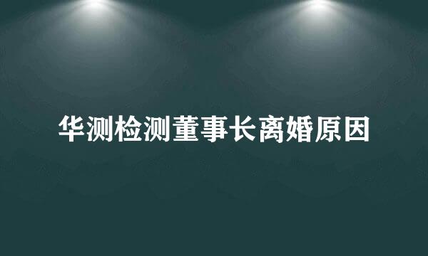 华测检测董事长离婚原因