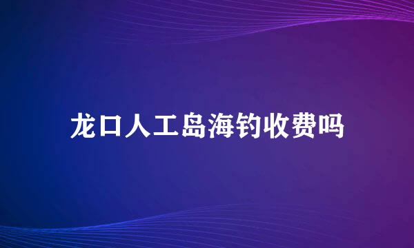 龙口人工岛海钓收费吗