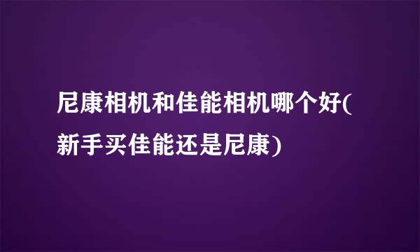 尼康相机和佳能相机哪个好(新手买佳能还是尼康)