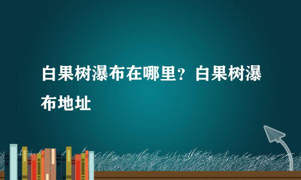 白果树瀑布在哪里？白果树瀑布地址