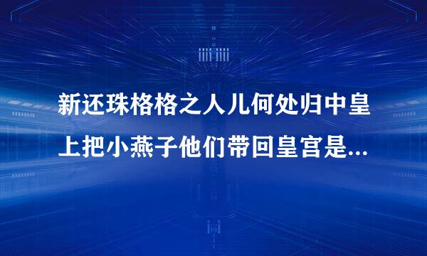 新还珠格格之人儿何处归中皇上把小燕子他们带回皇宫是第几集/