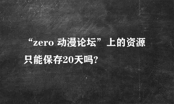 “zero 动漫论坛”上的资源只能保存20天吗?