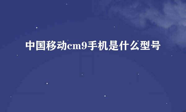 中国移动cm9手机是什么型号