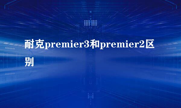 耐克premier3和premier2区别