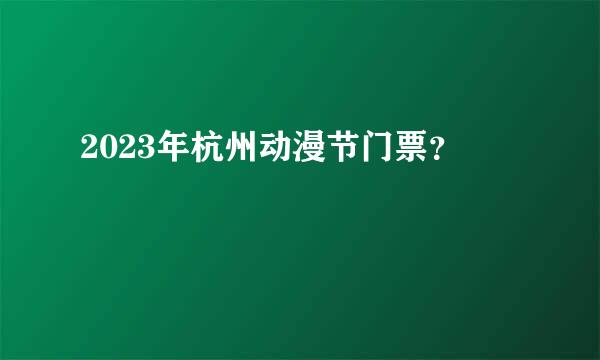 2023年杭州动漫节门票？