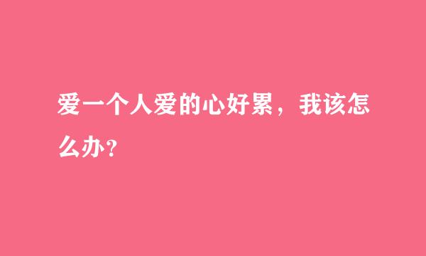 爱一个人爱的心好累，我该怎么办？