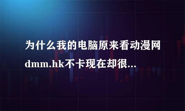 为什么我的电脑原来看动漫网dmm.hk不卡现在却很卡为什么 没有病毒网速有不卡看其他就不卡