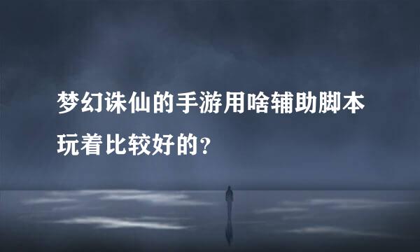 梦幻诛仙的手游用啥辅助脚本玩着比较好的？