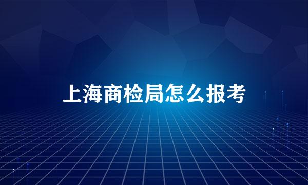 上海商检局怎么报考