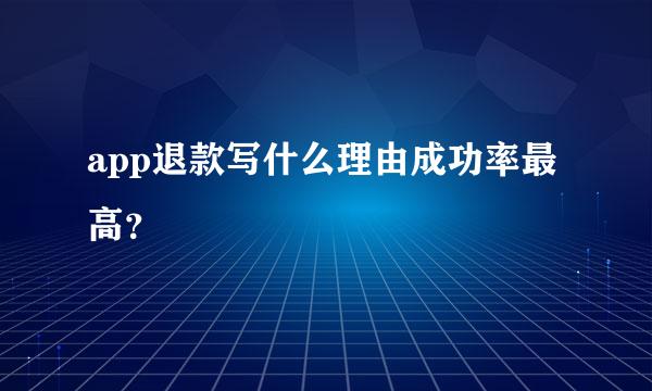 app退款写什么理由成功率最高？