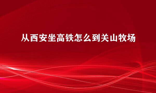 从西安坐高铁怎么到关山牧场