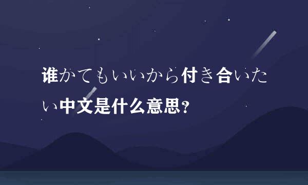 谁かてもいいから付き合いたい中文是什么意思？