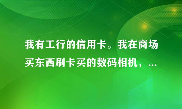 我有工行的信用卡。我在商场买东西刷卡买的数码相机，能分期付款吗怎么弄