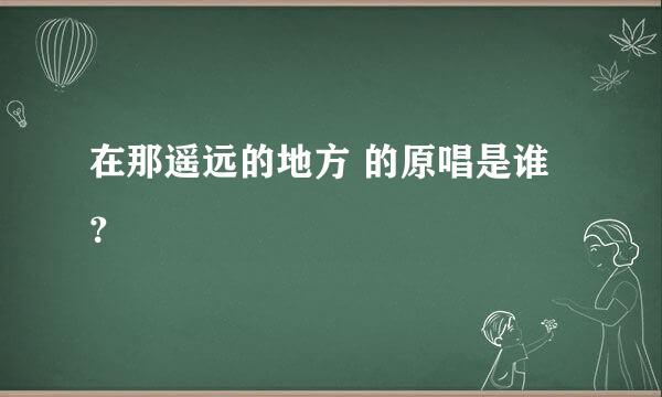 在那遥远的地方 的原唱是谁？