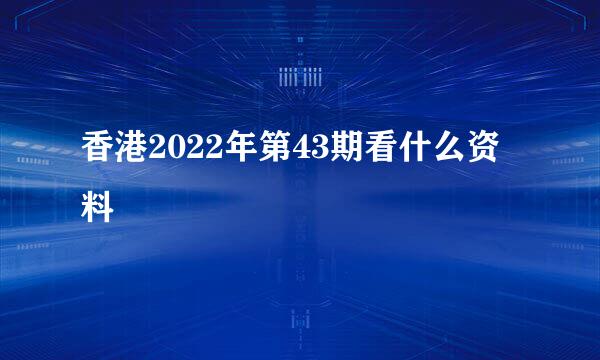 香港2022年第43期看什么资料