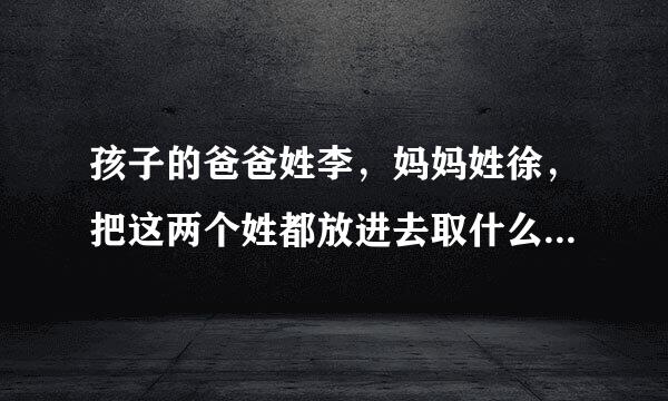 孩子的爸爸姓李，妈妈姓徐，把这两个姓都放进去取什么名字好呢？