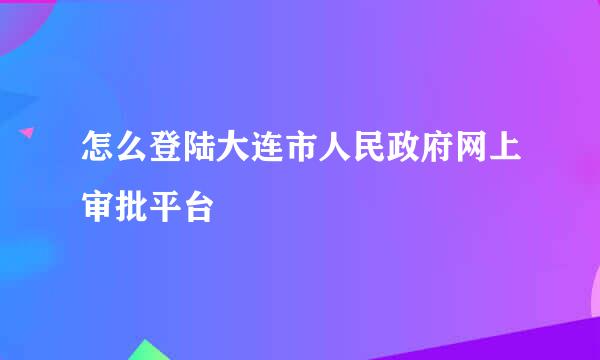 怎么登陆大连市人民政府网上审批平台