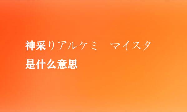 神采りアルケミーマイスター是什么意思