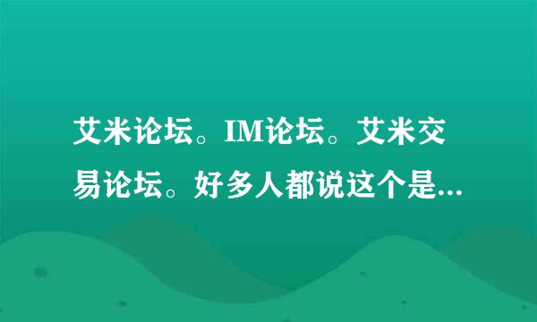 艾米论坛。IM论坛。艾米交易论坛。好多人都说这个是骗子论坛，管理员和新坛主一起骗人QQ，骗人抵押金，，