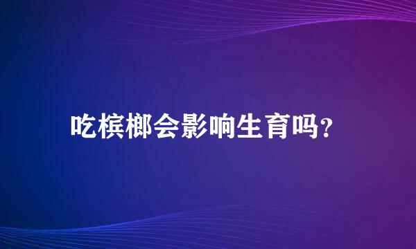 吃槟榔会影响生育吗？