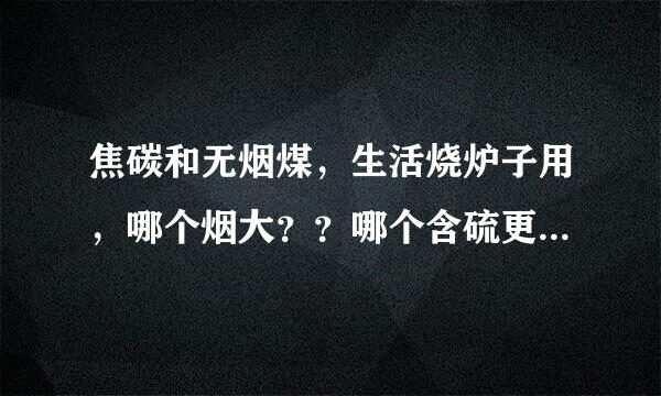 焦碳和无烟煤，生活烧炉子用，哪个烟大？？哪个含硫更高？哪个烧起来更呛人？