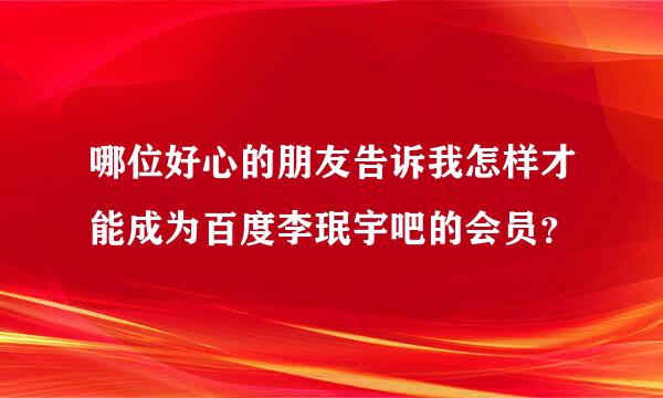 哪位好心的朋友告诉我怎样才能成为百度李珉宇吧的会员？