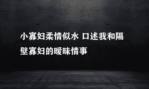 小寡妇柔情似水 口述我和隔壁寡妇的暧昧情事