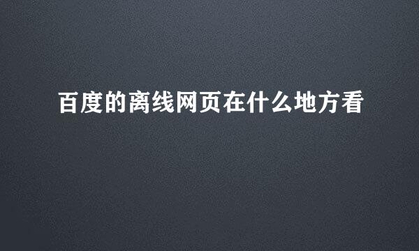 百度的离线网页在什么地方看