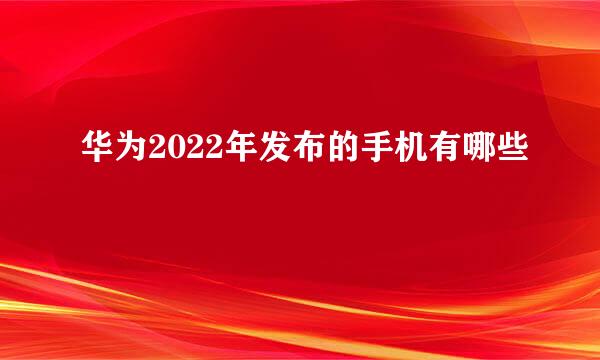 华为2022年发布的手机有哪些