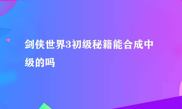 剑侠世界3初级秘籍能合成中级的吗