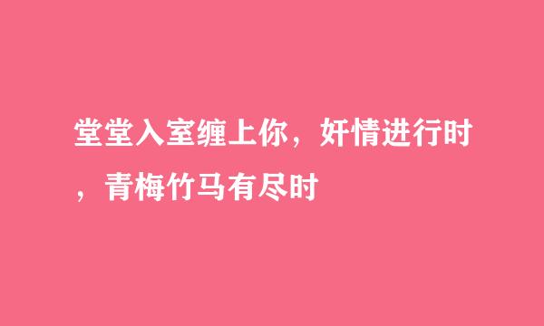 堂堂入室缠上你，奸情进行时，青梅竹马有尽时