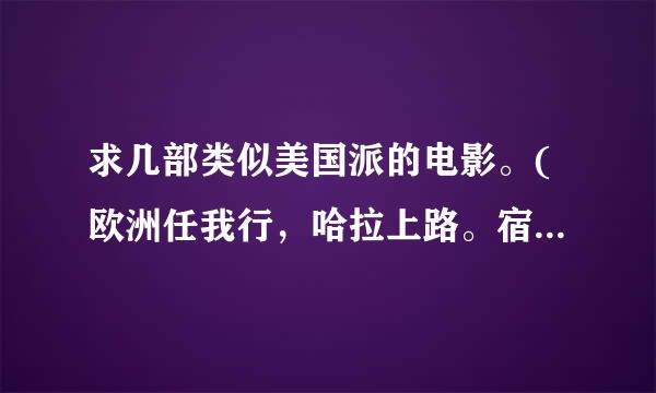 求几部类似美国派的电影。(欧洲任我行，哈拉上路。宿醉，都看过了)