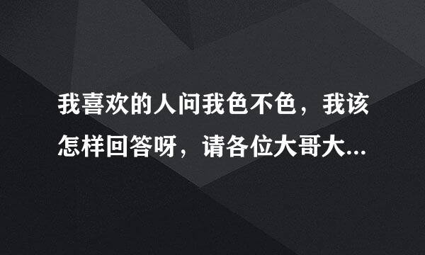 我喜欢的人问我色不色，我该怎样回答呀，请各位大哥大姐帮帮忙。