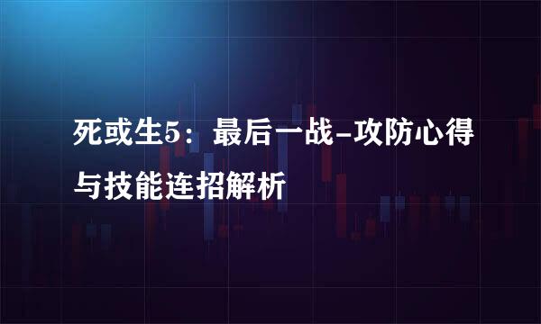 死或生5：最后一战-攻防心得与技能连招解析