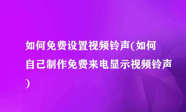 如何免费设置视频铃声(如何自己制作免费来电显示视频铃声)