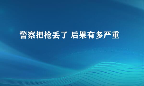 警察把枪丢了 后果有多严重