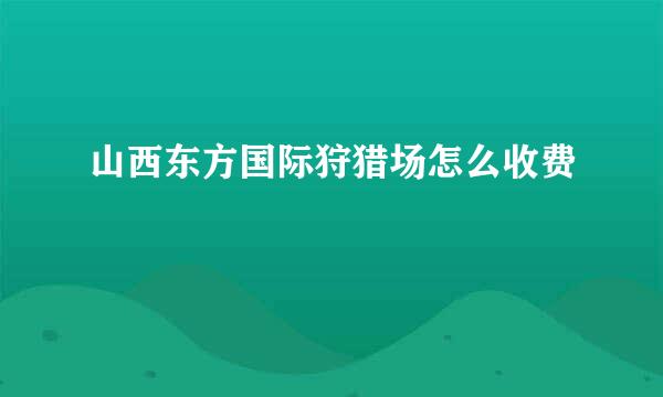 山西东方国际狩猎场怎么收费