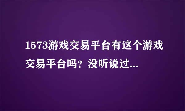 1573游戏交易平台有这个游戏交易平台吗？没听说过啊？？也不知道怎么个情况！